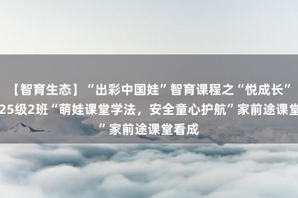 【智育生态】“出彩中国娃”智育课程之“悦成长”--2025级2班“萌娃课堂学法,安全童心护航”家前途课堂看成