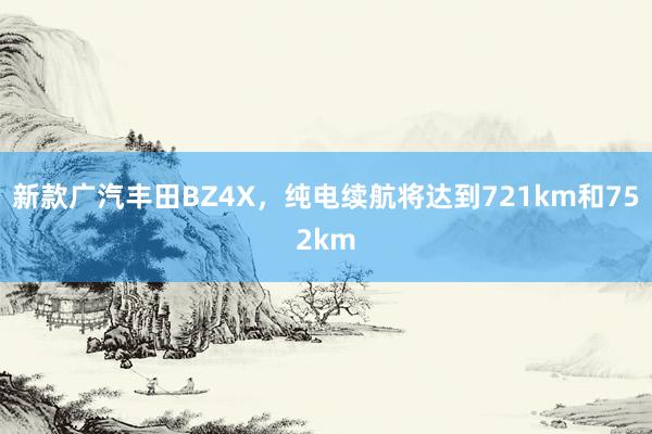 新款广汽丰田BZ4X，纯电续航将达到721km和752km